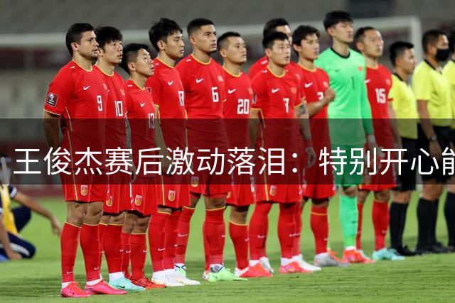 王俊杰赛后激动落泪：特别开心能赢下胜利 杨瀚森NBA！超级高水平