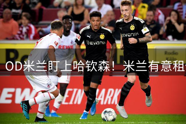 OD米兰盯上哈钦森！米兰有意租借森林攻击手，或加入强制买断条款